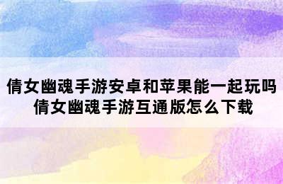 倩女幽魂手游安卓和苹果能一起玩吗 倩女幽魂手游互通版怎么下载